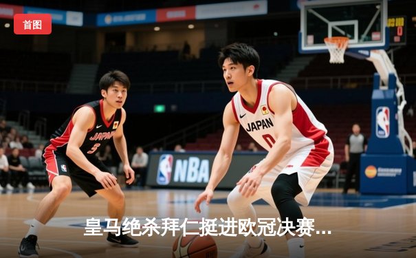 皇马绝杀拜仁挺进欧冠决赛，贝林厄姆补时头球定乾坤