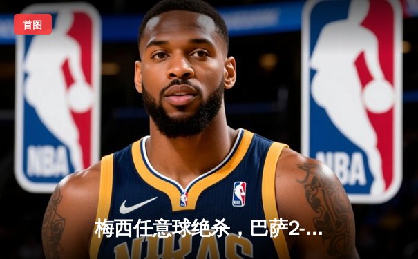 梅西任意球绝杀，巴萨2-1逆转皇马赢得国家德比