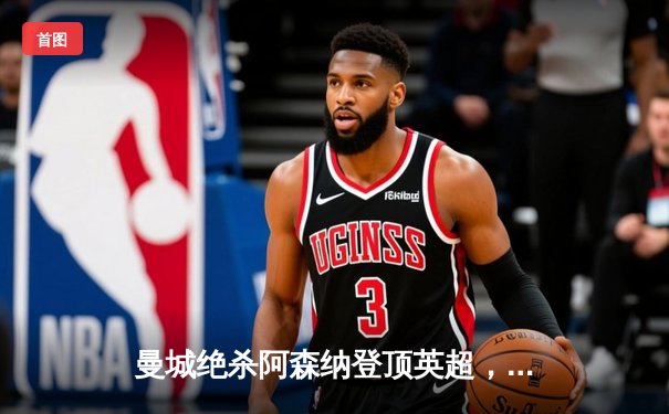 曼城绝杀阿森纳登顶英超，哈兰德破门后伤退引担忧