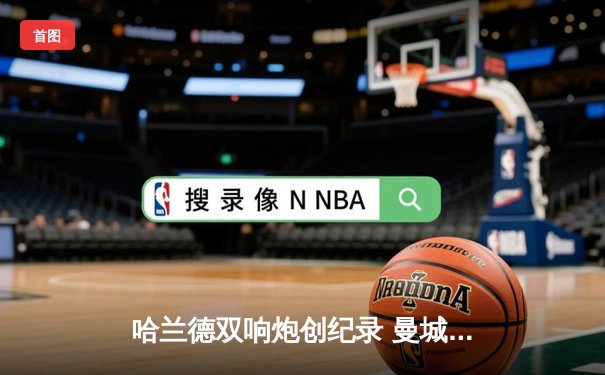 哈兰德双响炮创纪录 曼城3-1逆转曼联赢下德比