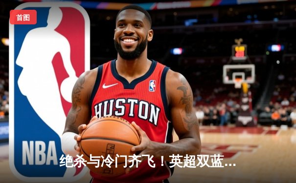 绝杀与冷门齐飞！英超双蓝会现补时惊天逆转 西甲黑马赫罗纳登顶积分榜