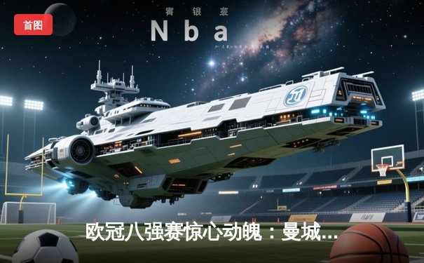 欧冠八强赛惊心动魄：曼城4-3力克皇马，哈兰德梅开二度主导进球盛宴